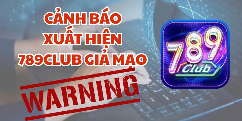 Cảnh báo trang 789Club giả mạo lừa đảo người chơi